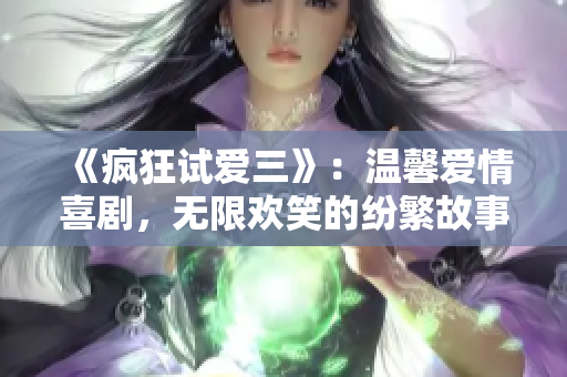 《瘋狂試愛三》：溫馨愛情喜劇，無限歡笑的紛繁故事