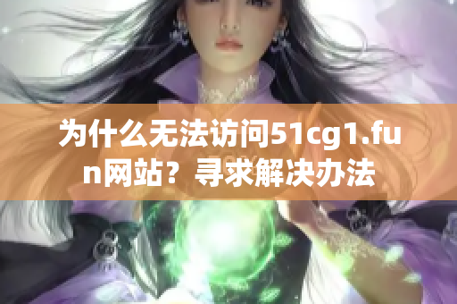 為什么無法訪問51cg1.fun網(wǎng)站？尋求解決辦法