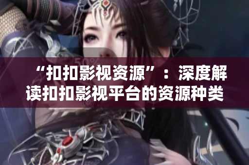 “扣扣影視資源”：深度解讀扣扣影視平臺的資源種類與特色