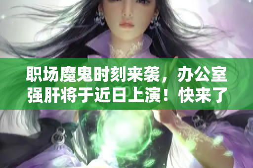 職場魔鬼時刻來襲，辦公室強(qiáng)肝將于近日上演！快來了解播出時間！