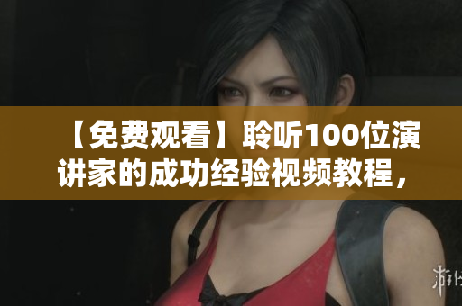 【免費觀看】聆聽100位演講家的成功經(jīng)驗視頻教程，激發(fā)你的人生激情！