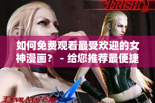如何免費觀看最受歡迎的女神漫畫？ - 給您推薦最便捷的方法