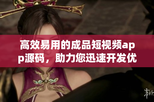 高效易用的成品短視頻app源碼，助力您迅速開發(fā)優(yōu)質(zhì)產(chǎn)品