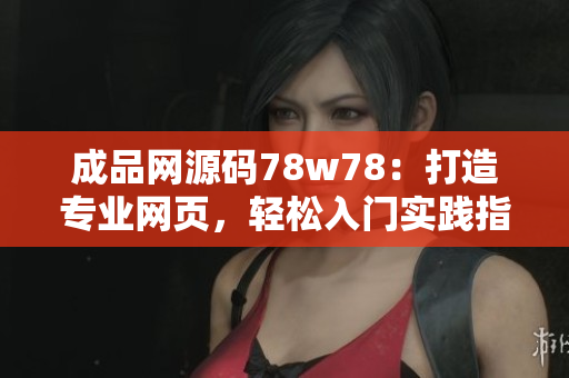 成品網(wǎng)源碼78w78：打造專業(yè)網(wǎng)頁，輕松入門實踐指南