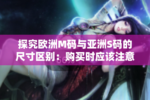 探究歐洲M碼與亞洲S碼的尺寸區(qū)別：購買時應(yīng)該注意哪些尺寸范圍？