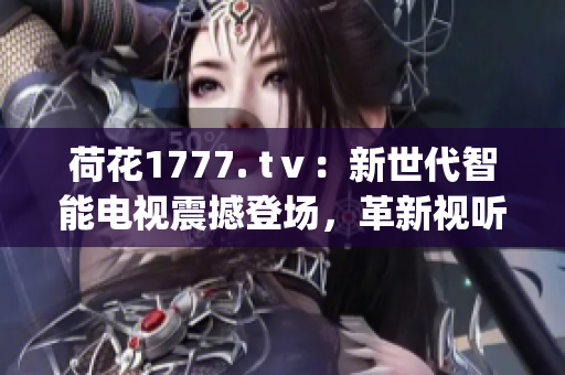 荷花1777. tⅴ：新世代智能電視震撼登場，革新視聽體驗(1)