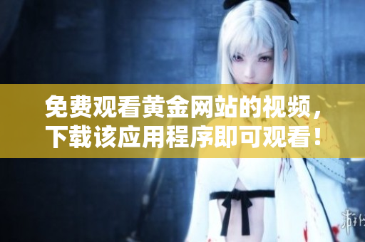 免費觀看黃金網(wǎng)站的視頻，下載該應(yīng)用程序即可觀看！