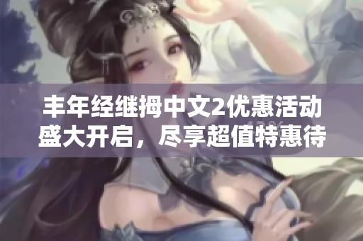 豐年經(jīng)繼拇中文2優(yōu)惠活動盛大開啟，盡享超值特惠待遇