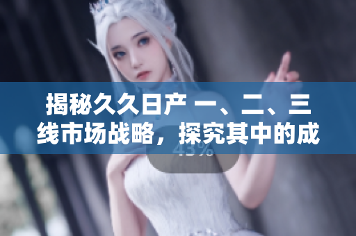 揭秘久久日產(chǎn) 一、二、三線市場(chǎng)戰(zhàn)略，探究其中的成功秘訣