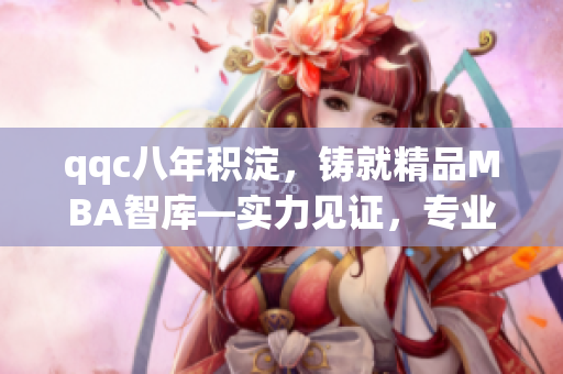 qqc八年積淀，鑄就精品MBA智庫—實(shí)力見證，專業(yè)傳承