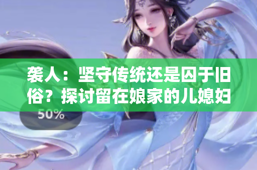 襲人：堅(jiān)守傳統(tǒng)還是囚于舊俗？探討留在娘家的兒媳婦