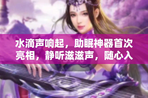 水滴聲響起，助眠神器首次亮相，靜聽滋滋聲，隨心入眠