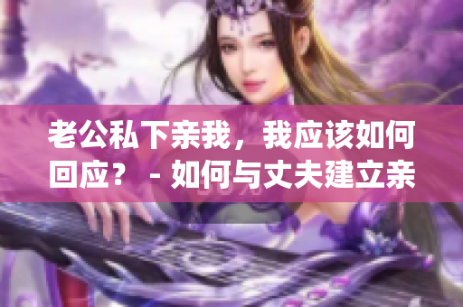 老公私下親我，我應(yīng)該如何回應(yīng)？ - 如何與丈夫建立親密關(guān)系(1)
