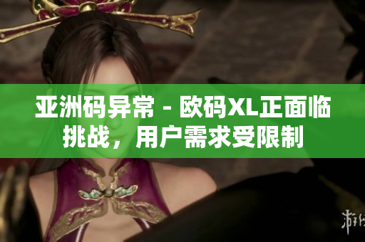 亞洲碼異常 - 歐碼XL正面臨挑戰(zhàn)，用戶需求受限制
