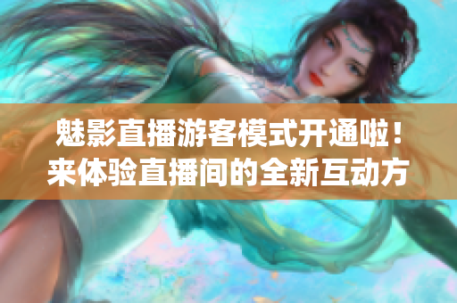 魅影直播游客模式開通啦！來體驗(yàn)直播間的全新互動(dòng)方式(1)