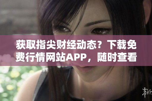 獲取指尖財經(jīng)動態(tài)？下載免費行情網(wǎng)站APP，隨時查看實時數(shù)據(jù)！