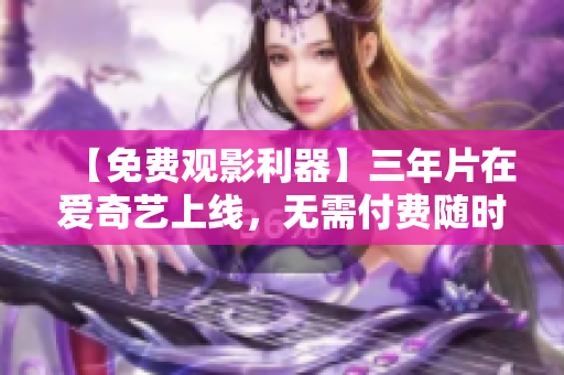 【免費觀影利器】三年片在愛奇藝上線，無需付費隨時在線觀看