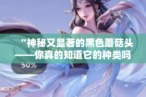 “神秘又顯著的黑色蘑菇頭——你真的知道它的種類嗎？”
