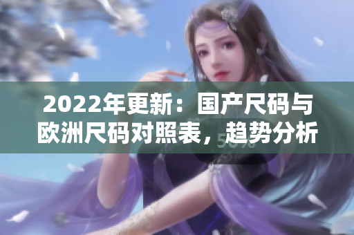 2022年更新：國產(chǎn)尺碼與歐洲尺碼對照表，趨勢分析及大小建議
