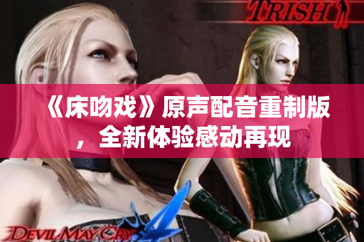 《床吻戲》原聲配音重制版，全新體驗(yàn)感動(dòng)再現(xiàn)