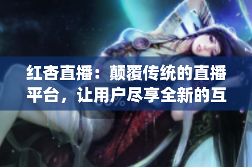 紅杏直播：顛覆傳統(tǒng)的直播平臺(tái)，讓用戶盡享全新的互動(dòng)體驗(yàn)(1)