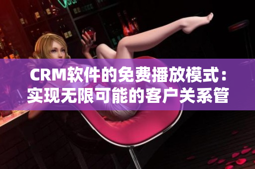 CRM軟件的免費(fèi)播放模式：實(shí)現(xiàn)無限可能的客戶關(guān)系管理