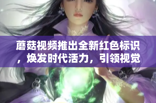 蘑菇視頻推出全新紅色標識，煥發(fā)時代活力，引領視覺創(chuàng)新！