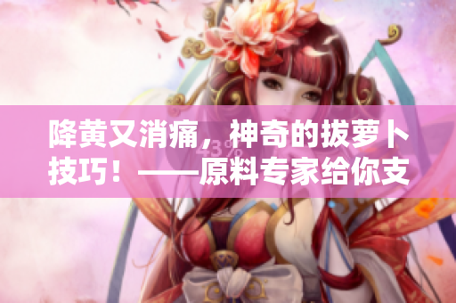 降黃又消痛，神奇的拔蘿卜技巧！——原料專家給你支招