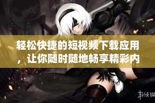 輕松快捷的短視頻下載應(yīng)用，讓你隨時(shí)隨地暢享精彩內(nèi)容(1)