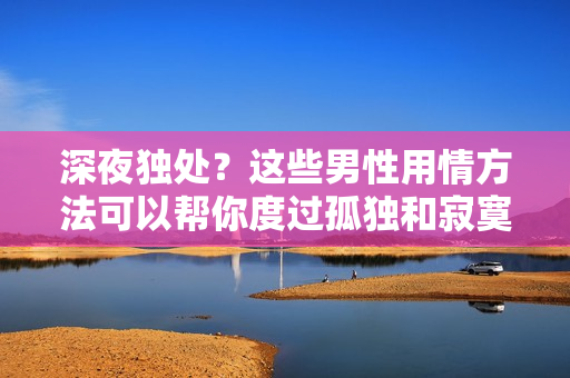 深夜獨(dú)處？這些男性用情方法可以幫你度過(guò)孤獨(dú)和寂寞!