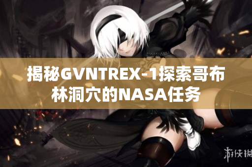 揭秘GVNTREX-1探索哥布林洞穴的NASA任務(wù)