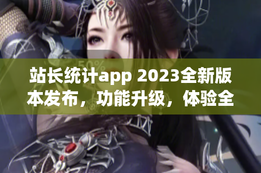 站長統(tǒng)計(jì)app 2023全新版本發(fā)布，功能升級，體驗(yàn)全面提升(1)