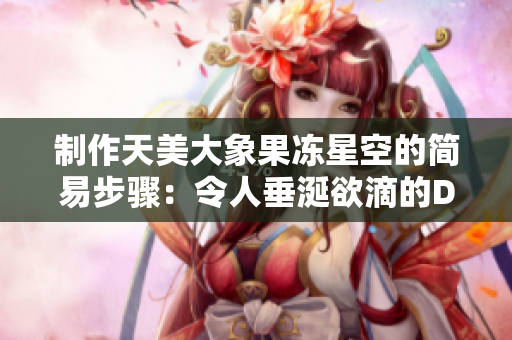 制作天美大象果凍星空的簡易步驟：令人垂涎欲滴的DIY神奇果凍世界