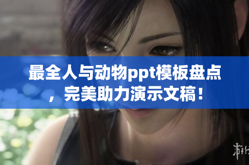 最全人與動物ppt模板盤點(diǎn)，完美助力演示文稿！