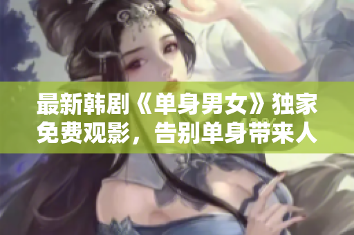 最新韓劇《單身男女》獨(dú)家免費(fèi)觀影，告別單身帶來人生大變革！