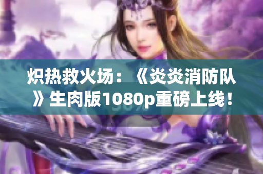 熾熱救火場：《炎炎消防隊》生肉版1080p重磅上線！