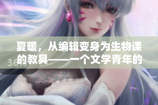 夏暖，從編輯變身為生物課的教具——一個文學(xué)青年的轉(zhuǎn)變經(jīng)歷
