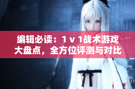 編輯必讀：1 v 1戰(zhàn)術(shù)游戲大盤點(diǎn)，全方位評測與對比