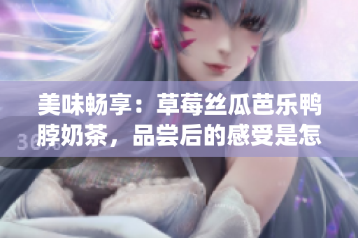 美味暢享：草莓絲瓜芭樂鴨脖奶茶，品嘗后的感受是怎樣的？(1)