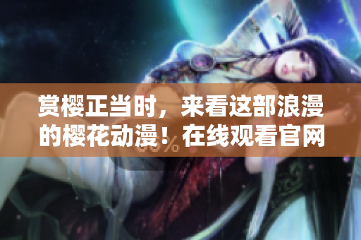 賞櫻正當時，來看這部浪漫的櫻花動漫！在線觀看官網(wǎng)盛放！