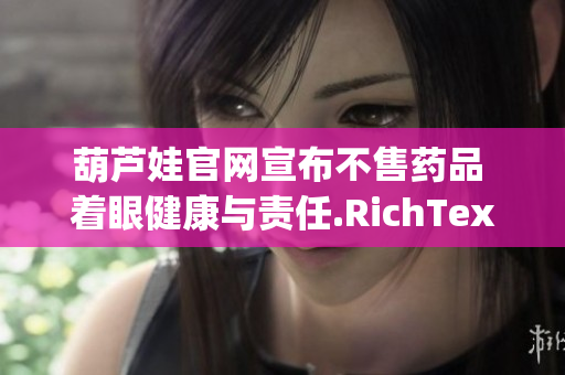 葫蘆娃官網(wǎng)宣布不售藥品 著眼健康與責(zé)任.RichTextBox(1)