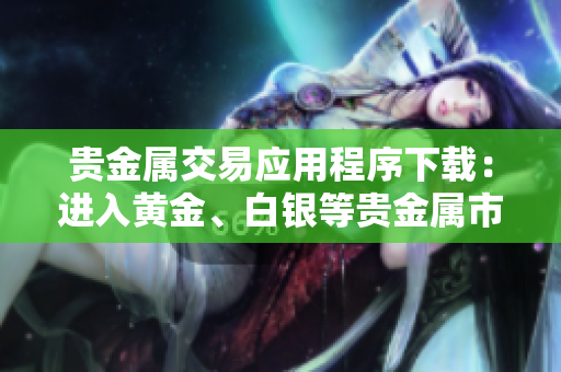 貴金屬交易應(yīng)用程序下載：進(jìn)入黃金、白銀等貴金屬市場(chǎng)的便捷通道！