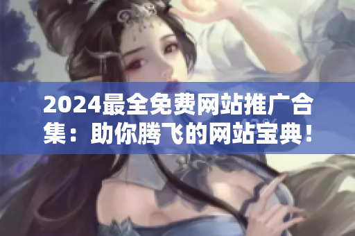 2024最全免費(fèi)網(wǎng)站推廣合集：助你騰飛的網(wǎng)站寶典！
