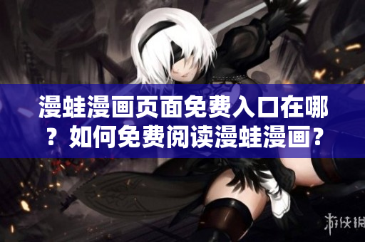 漫蛙漫畫(huà)頁(yè)面免費(fèi)入口在哪？如何免費(fèi)閱讀漫蛙漫畫(huà)？