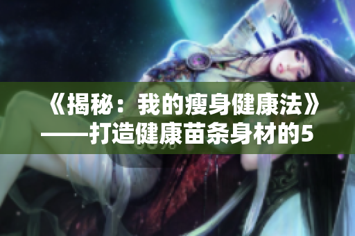 《揭秘：我的瘦身健康法》——打造健康苗條身材的5個(gè)技巧