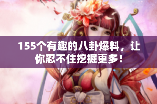 155個(gè)有趣的八卦爆料，讓你忍不住挖掘更多！