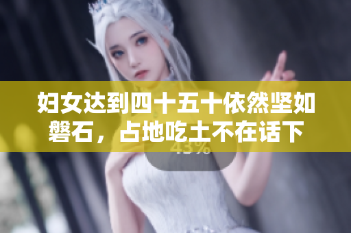 婦女達(dá)到四十五十依然堅(jiān)如磐石，占地吃土不在話下