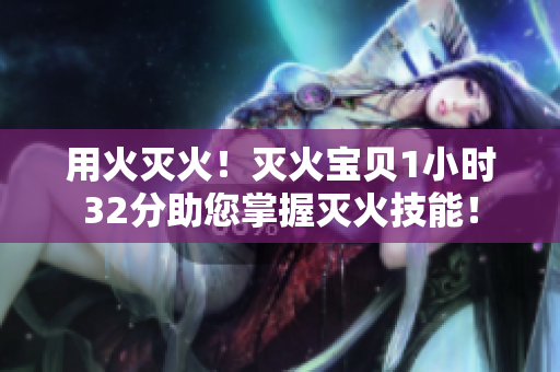 用火滅火！滅火寶貝1小時(shí)32分助您掌握滅火技能！