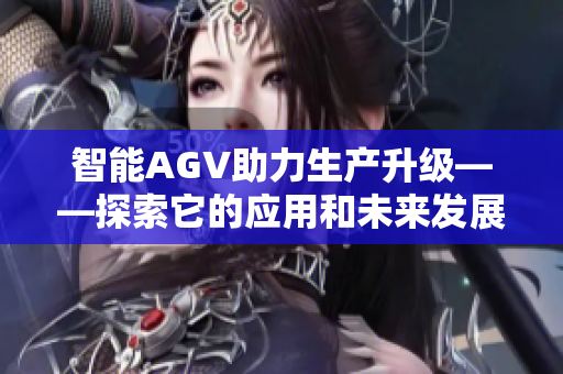 智能AGV助力生產(chǎn)升級——探索它的應用和未來發(fā)展