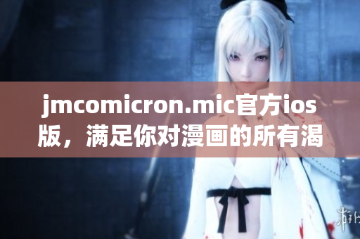 jmcomicron.mic官方ios版，滿足你對(duì)漫畫的所有渴望